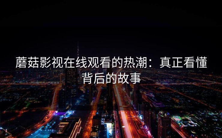 蘑菇影视在线观看的热潮：真正看懂背后的故事