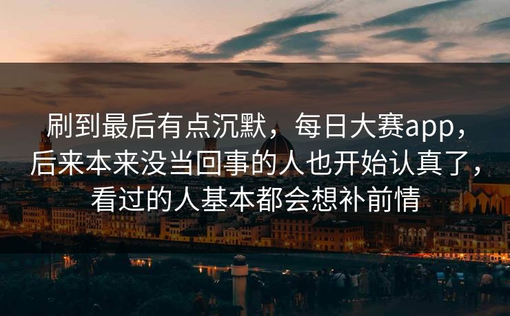 刷到最后有点沉默，每日大赛app，后来本来没当回事的人也开始认真了，看过的人基本都会想补前情