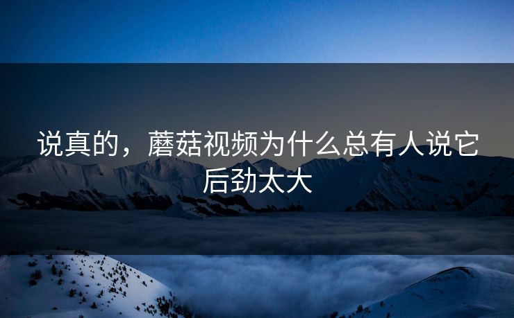 说真的,蘑菇视频为什么总有人说它后劲太大 说真的,蘑菇视频为什么总有人说它后劲太大
