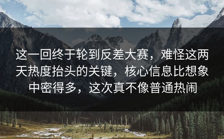 这一回终于轮到反差大赛，难怪这两天热度抬头的关键，核心信息比想象中密得多，这次真不像普通热闹