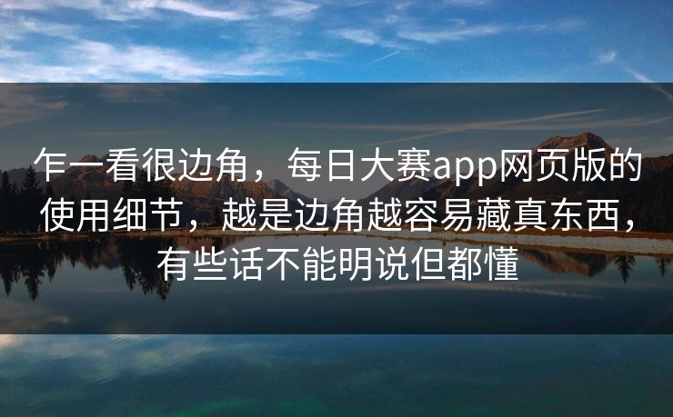 乍一看很边角，每日大赛app网页版的使用细节，越是边角越容易藏真东西，有些话不能明说但都懂