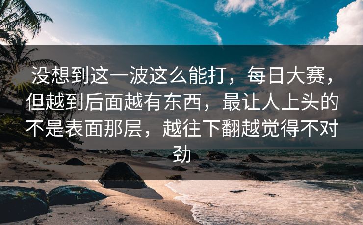 没想到这一波这么能打，每日大赛，但越到后面越有东西，最让人上头的不是表面那层，越往下翻越觉得不对劲