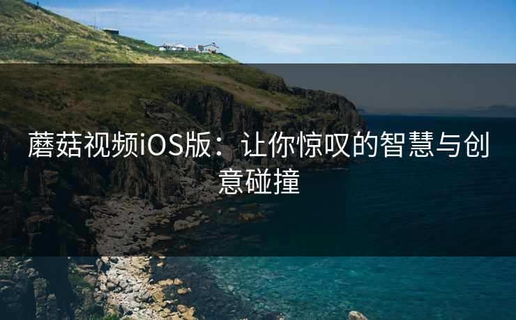 蘑菇视频iOS版：让你惊叹的智慧与创意碰撞