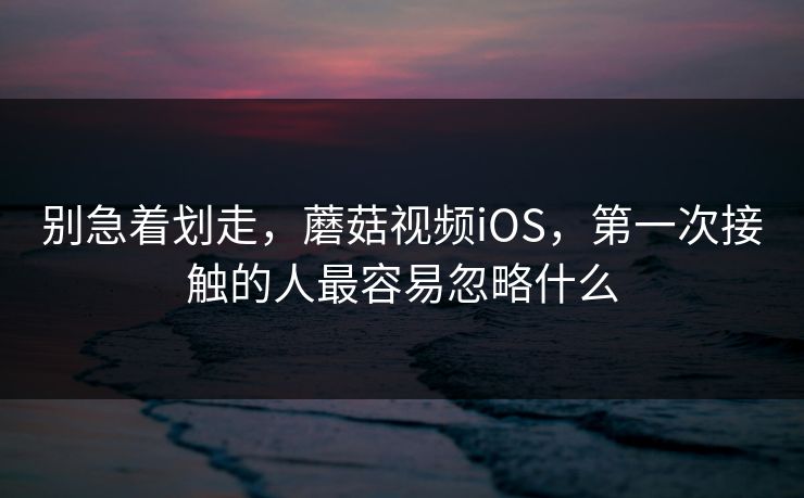 别急着划走，蘑菇视频iOS，第一次接触的人最容易忽略什么