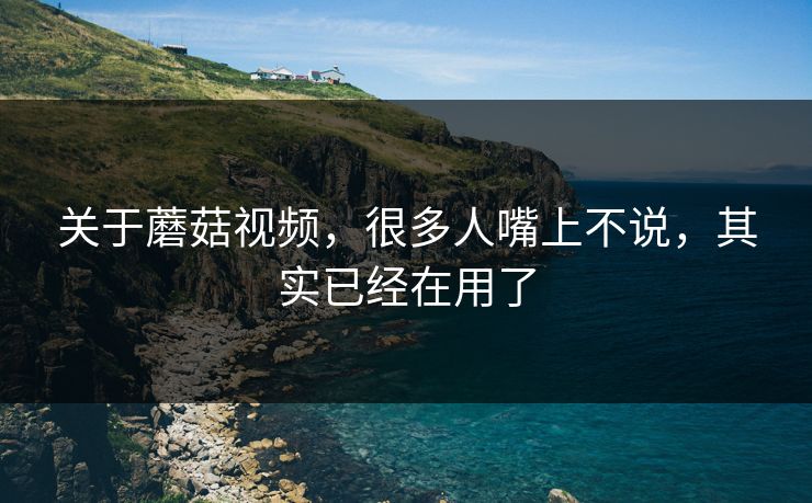 关于蘑菇视频,很多人嘴上不说,其实已经在用了 关于蘑菇视频,很多人嘴上不说,其实已经在用了