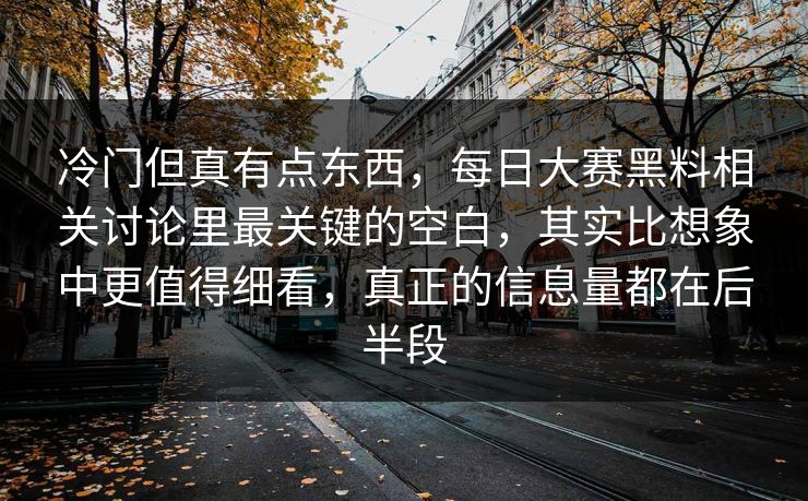 冷门但真有点东西，每日大赛黑料相关讨论里最关键的空白，其实比想象中更值得细看，真正的信息量都在后半段