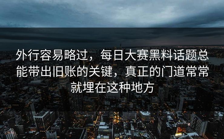 外行容易略过，每日大赛黑料话题总能带出旧账的关键，真正的门道常常就埋在这种地方