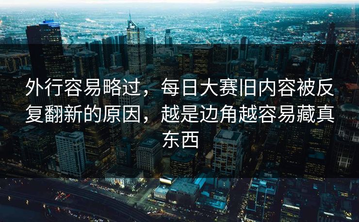 外行容易略过,每日大赛旧内容被反复翻新的原因,越是边角越容易藏真东西 外行容易略过,每日大赛旧内容被反复翻新的原因,越是边角越容易藏真东西