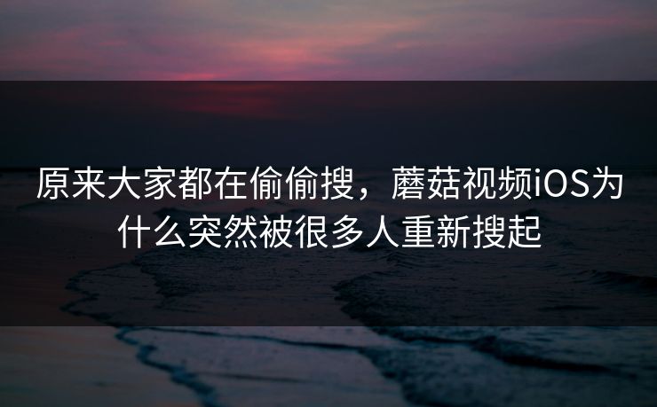 原来大家都在偷偷搜，蘑菇视频iOS为什么突然被很多人重新搜起