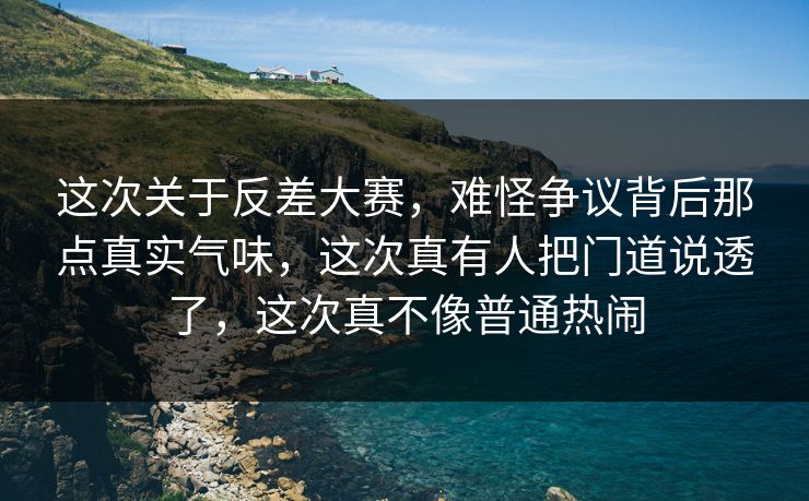 这次关于反差大赛，难怪争议背后那点真实气味，这次真有人把门道说透了，这次真不像普通热闹
