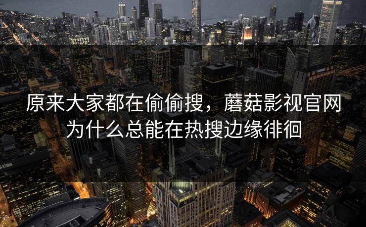 原来大家都在偷偷搜，蘑菇影视官网为什么总能在热搜边缘徘徊