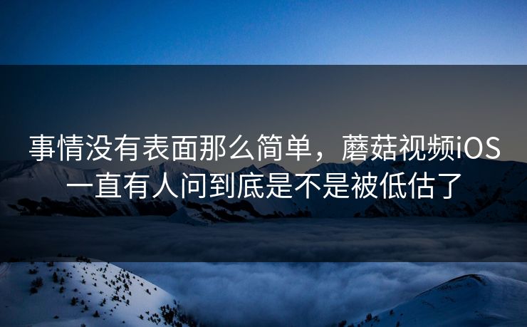 事情没有表面那么简单，蘑菇视频iOS一直有人问到底是不是被低估了