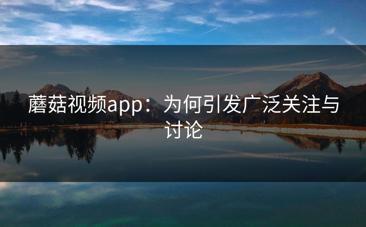 蘑菇视频app：为何引发广泛关注与讨论