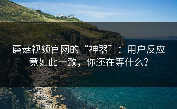蘑菇视频官网的“神器”:用户反应竟如此一致,你还在等什么? 蘑菇视频官网的“神器”:用户反应竟如此一致,你还在等什么?