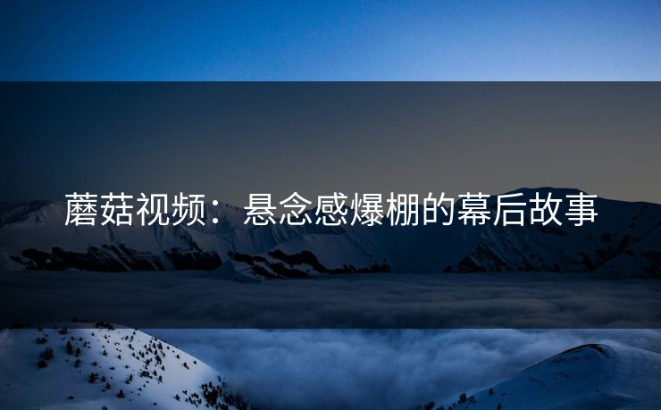 蘑菇视频:悬念感爆棚的幕后故事 蘑菇视频:悬念感爆棚的幕后故事