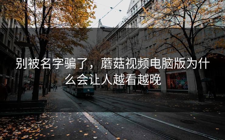 别被名字骗了,蘑菇视频电脑版为什么会让人越看越晚 别被名字骗了,蘑菇视频电脑版为什么会让人越看越晚