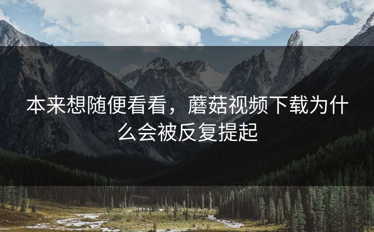 本来想随便看看，蘑菇视频下载为什么会被反复提起