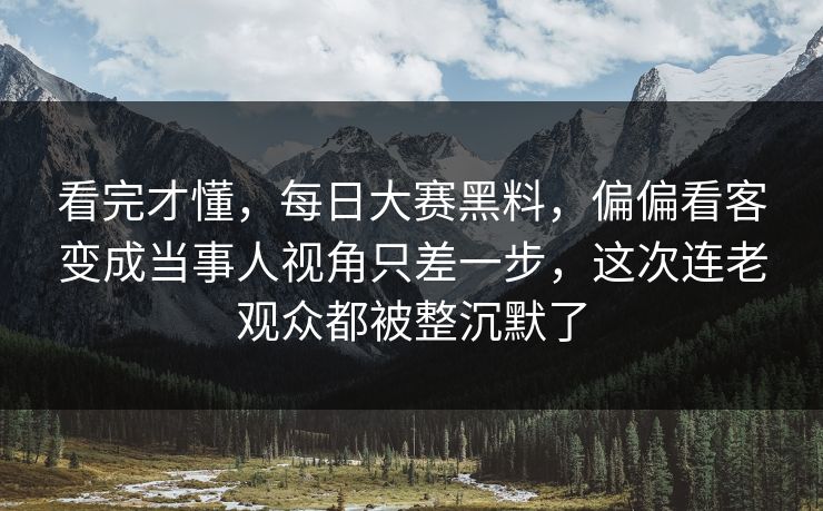 看完才懂,每日大赛黑料,偏偏看客变成当事人视角只差一步,这次连老观众都被整沉默了 看完才懂,每日大赛黑料,偏偏看客变成当事人视角只差一步,这次连老观众都被整沉默了