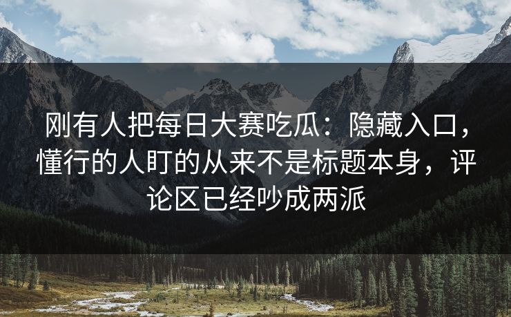 刚有人把每日大赛吃瓜：隐藏入口，懂行的人盯的从来不是标题本身，评论区已经吵成两派