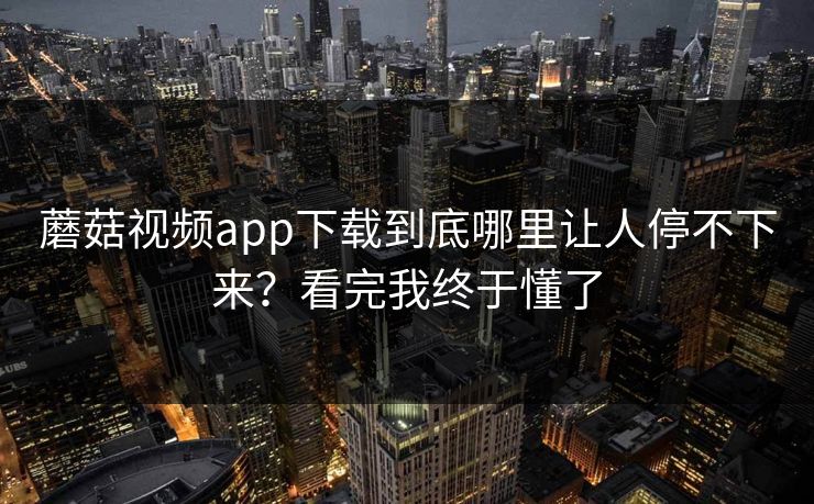 蘑菇视频app下载到底哪里让人停不下来?看完我终于懂了 蘑菇视频app下载到底哪里让人停不下来?看完我终于懂了