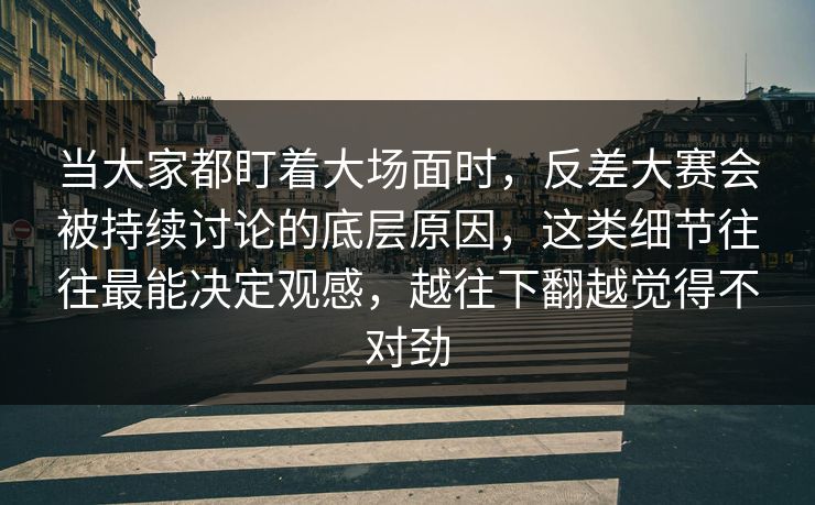 当大家都盯着大场面时，反差大赛会被持续讨论的底层原因，这类细节往往最能决定观感，越往下翻越觉得不对劲
