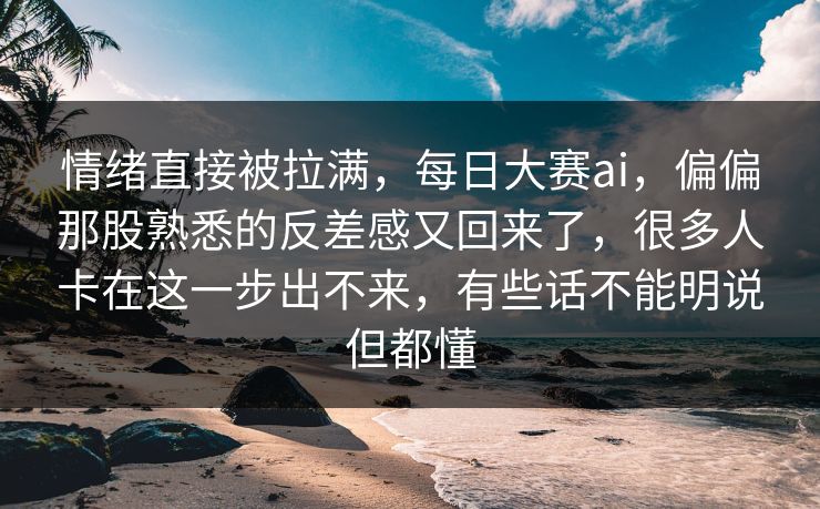 情绪直接被拉满,每日大赛ai,偏偏那股熟悉的反差感又回来了,很多人卡在这一步出不来,有些话不能明说但都懂 情绪直接被拉满,每日大赛ai,偏偏那股熟悉的反差感又回来了,很多人卡在这一步出不来,有些话不能明说但都懂