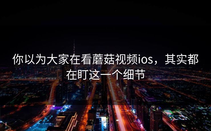 你以为大家在看蘑菇视频ios，其实都在盯这一个细节