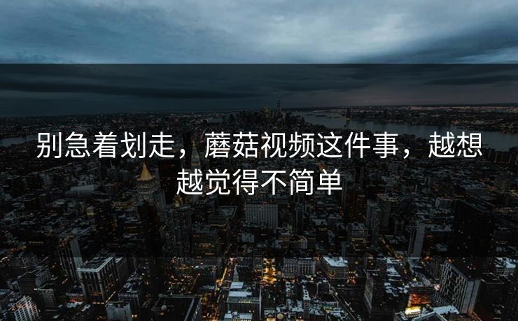 别急着划走,蘑菇视频这件事,越想越觉得不简单 别急着划走,蘑菇视频这件事,越想越觉得不简单