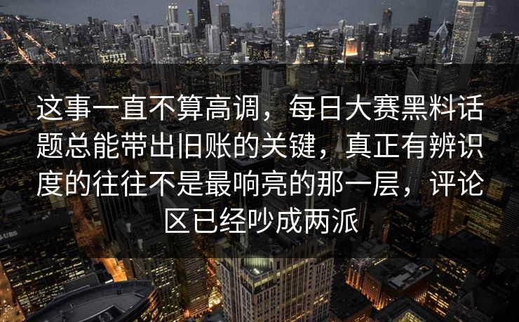 这事一直不算高调,每日大赛黑料话题总能带出旧账的关键,真正有辨识度的往往不是最响亮的那一层,评论区已经吵成两派 这事一直不算高调,每日大赛黑料话题总能带出旧账的关键,真正有辨识度的往往不是最响亮的那一层,评论区已经吵成两派