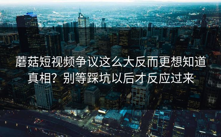 蘑菇短视频争议这么大反而更想知道真相?别等踩坑以后才反应过来 蘑菇短视频争议这么大反而更想知道真相?别等踩坑以后才反应过来