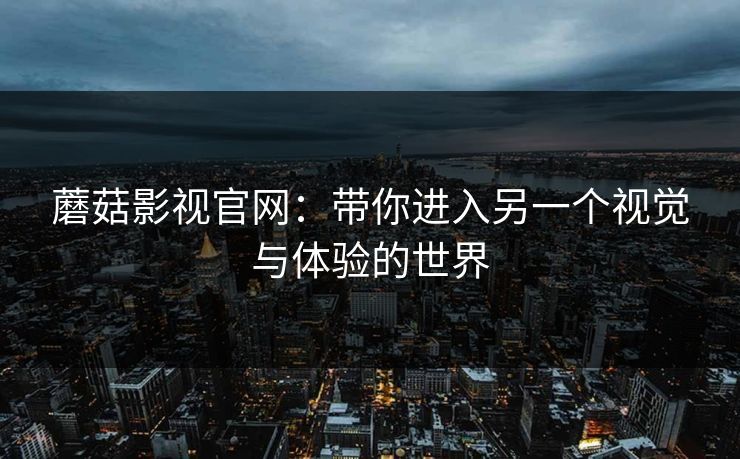 蘑菇影视官网：带你进入另一个视觉与体验的世界