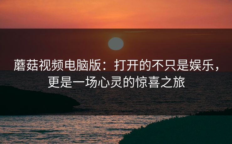 蘑菇视频电脑版：打开的不只是娱乐，更是一场心灵的惊喜之旅
