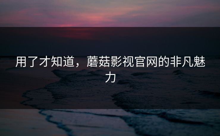 用了才知道，蘑菇影视官网的非凡魅力