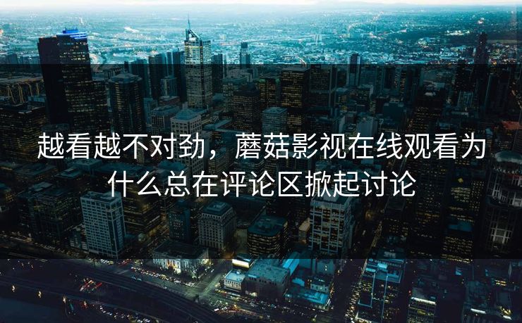 越看越不对劲,蘑菇影视在线观看为什么总在评论区掀起讨论 越看越不对劲,蘑菇影视在线观看为什么总在评论区掀起讨论
