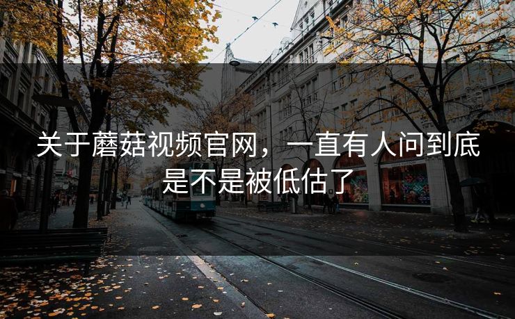 关于蘑菇视频官网,一直有人问到底是不是被低估了 关于蘑菇视频官网,一直有人问到底是不是被低估了