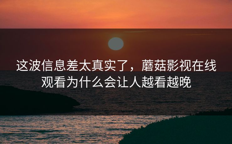 这波信息差太真实了，蘑菇影视在线观看为什么会让人越看越晚