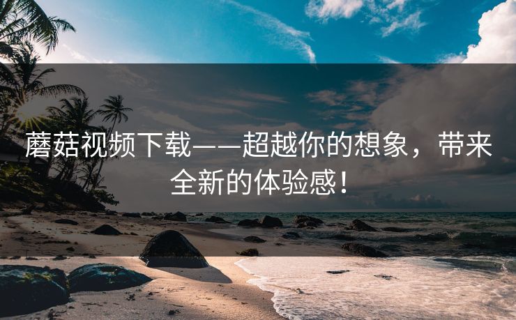 蘑菇视频下载——超越你的想象，带来全新的体验感！