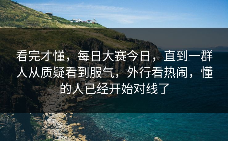 看完才懂，每日大赛今日，直到一群人从质疑看到服气，外行看热闹，懂的人已经开始对线了