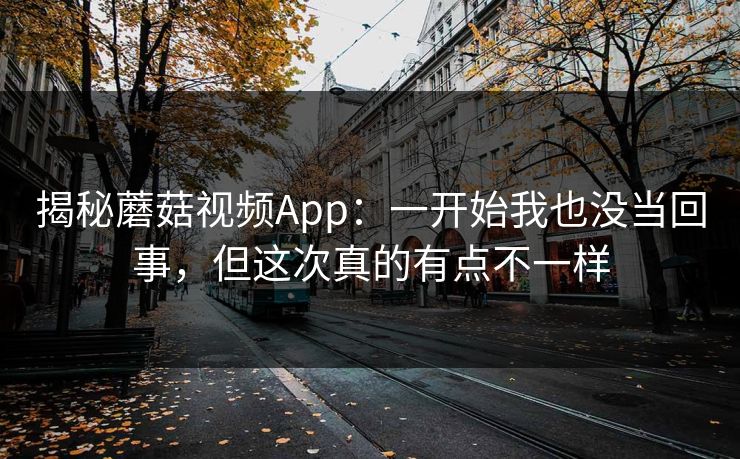 揭秘蘑菇视频App：一开始我也没当回事，但这次真的有点不一样