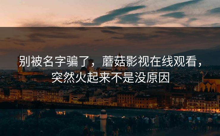 别被名字骗了,蘑菇影视在线观看,突然火起来不是没原因 别被名字骗了,蘑菇影视在线观看,突然火起来不是没原因