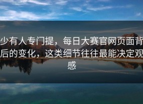 少有人专门提，每日大赛官网页面背后的变化，这类细节往往最能决定观感