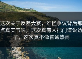 这次关于反差大赛，难怪争议背后那点真实气味，这次真有人把门道说透了，这次真不像普通热闹