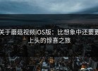 关于蘑菇视频iOS版：比想象中还要更上头的惊喜之旅