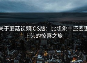 关于蘑菇视频iOS版：比想象中还要更上头的惊喜之旅