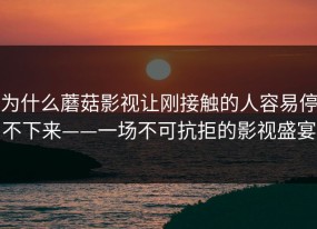 为什么蘑菇影视让刚接触的人容易停不下来——一场不可抗拒的影视盛宴