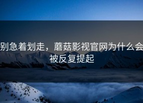 别急着划走，蘑菇影视官网为什么会被反复提起