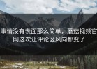 事情没有表面那么简单，蘑菇视频官网这次让评论区风向都变了