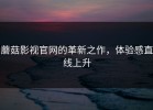 蘑菇影视官网的革新之作，体验感直线上升