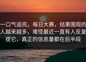 一口气追完，每日大赛，结果围观的人越来越多，难怪最近一直有人反复提它，真正的信息量都在后半段