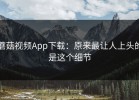 蘑菇视频App下载：原来最让人上头的是这个细节